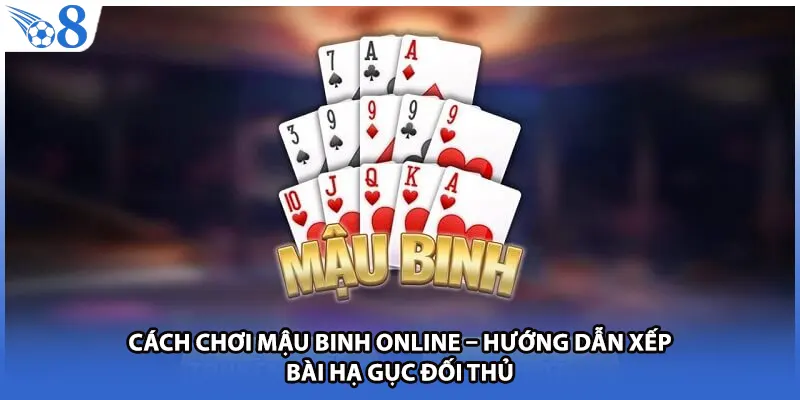 Cách Chơi Mậu Binh Online – Hướng Dẫn Xếp Bài Hạ Gục Đối Thủ