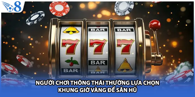 Người chơi thông thái thường lựa chọn khung giờ vàng để săn hũ