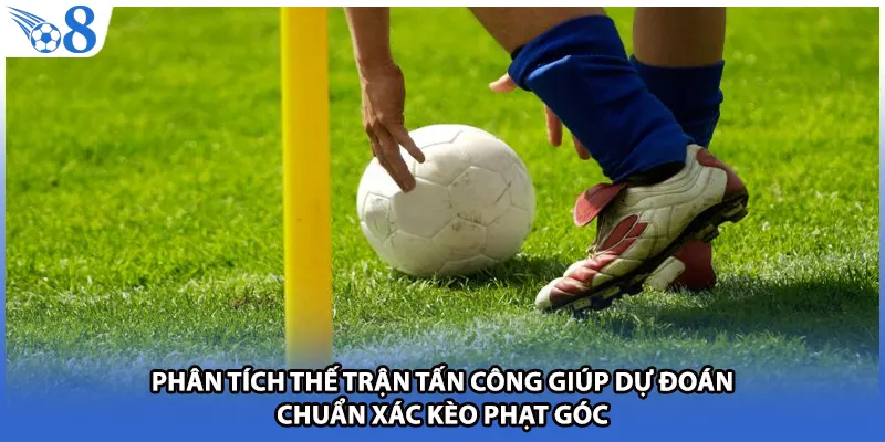 Phân tích thế trận tấn công giúp dự đoán chuẩn xác kèo phạt góc